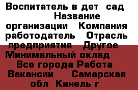 Воспитатель в дет. сад N113 › Название организации ­ Компания-работодатель › Отрасль предприятия ­ Другое › Минимальный оклад ­ 1 - Все города Работа » Вакансии   . Самарская обл.,Кинель г.